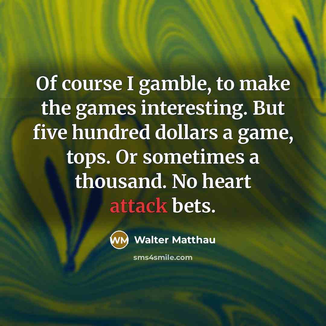 “Of course I gamble, to make the games interesting. But five hundred dollars a game, tops. Or sometimes a thousand. No heart attack bets.” quote by Walter Matthau