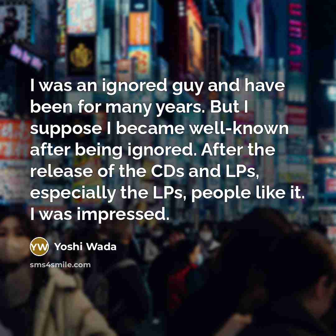 “I was an ignored guy and have been for many…” quote by Yoshi Wada