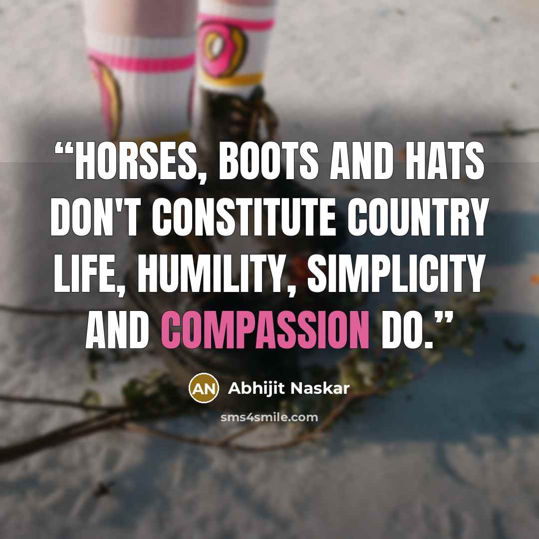 “Horses, boots and hats don't constitute country life, humility, simplicity and compassion do.” quote by Abhijit Naskar