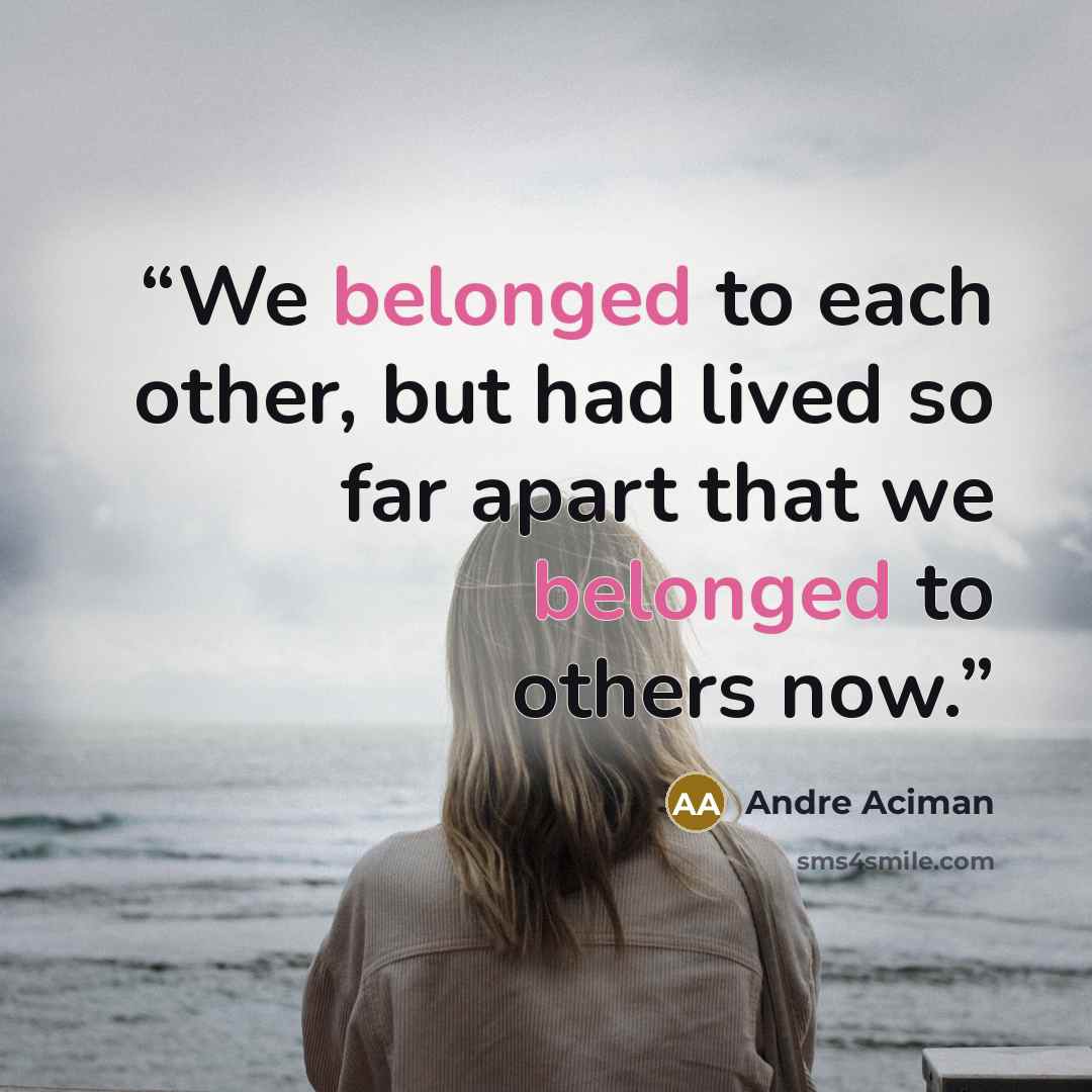 “We belonged to each other, but had lived so far apart that we belonged to others now.” quote by André Aciman
