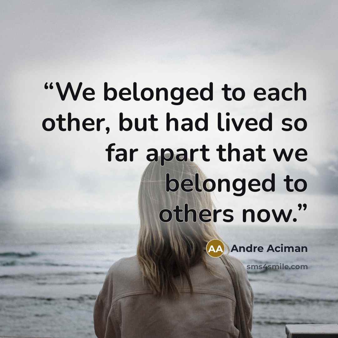 “We belonged to each other, but had lived so far apart that we belonged to others now.” quote by André Aciman