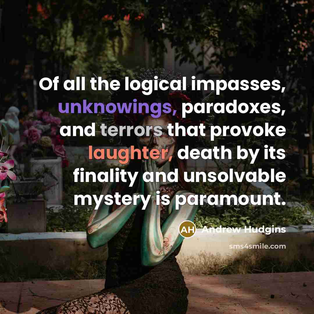 “Of all the logical impasses, unknowings, paradoxes, and terrors that provoke laughter, death by its finality and unsolvable mystery is paramount.” quote by Andrew Hudgins
