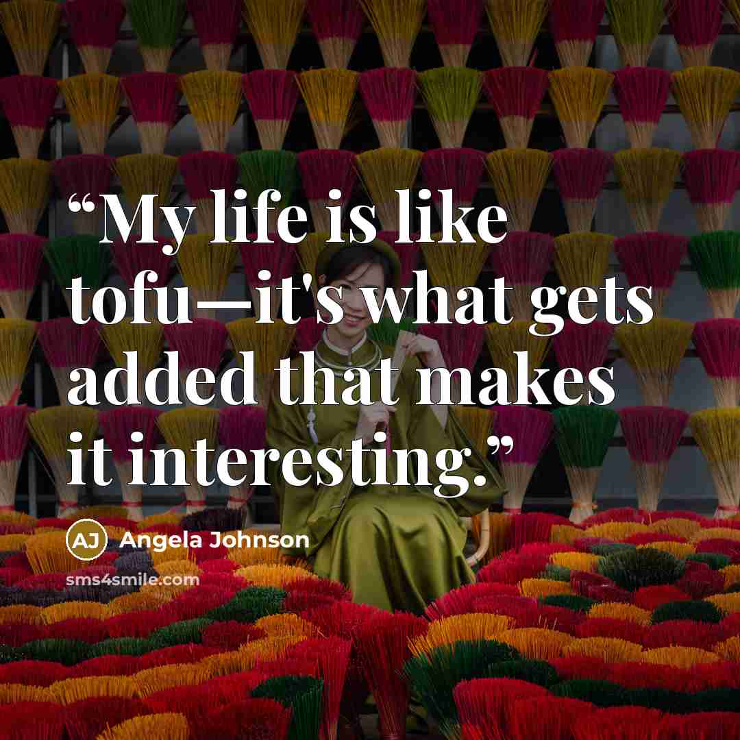 “My life is like tofu—it's what gets added that makes it interesting.” quote by Angela Johnson