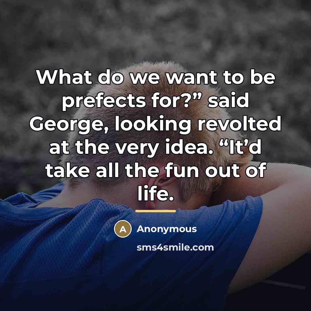“What do we want to be prefects for?” said George,…” quote by Anonymous