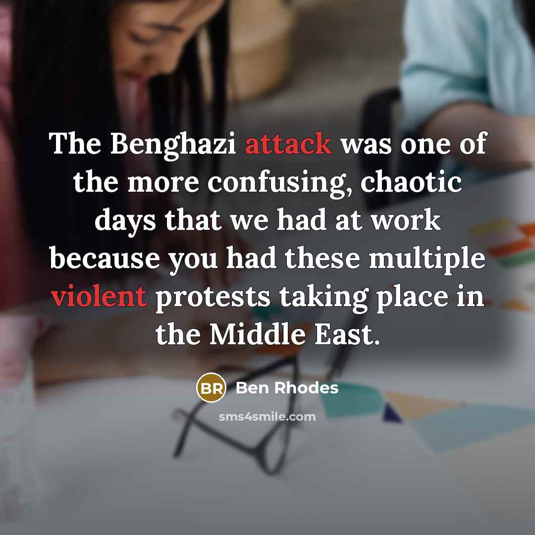 “The Benghazi attack was one of the more confusing, chaotic days that we had at work because you had these multiple violent protests taking place in the Middle East.” quote by Ben Rhodes