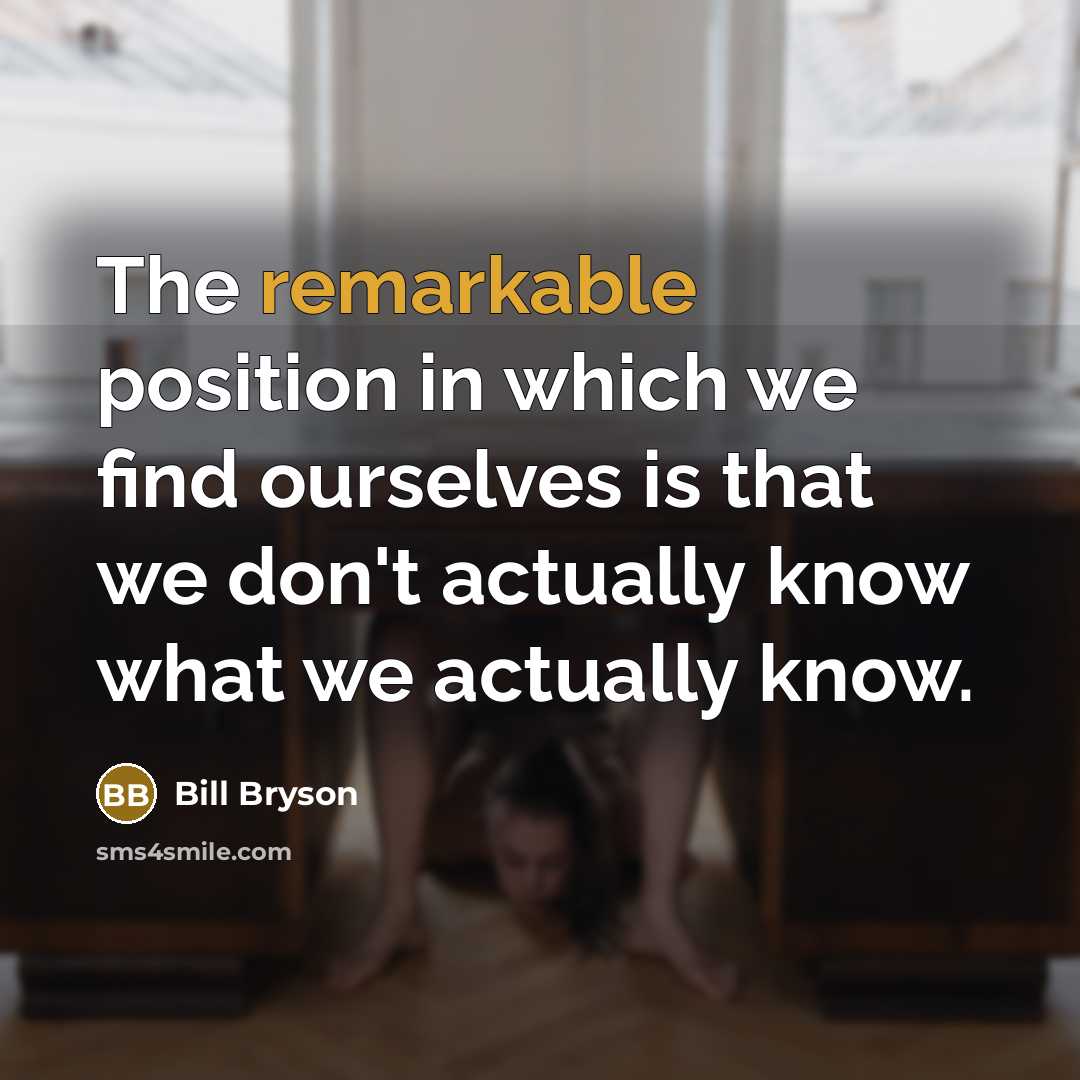 “The remarkable position in which we find ourselves is that we don't actually know what we actually know.” quote by Bill Bryson