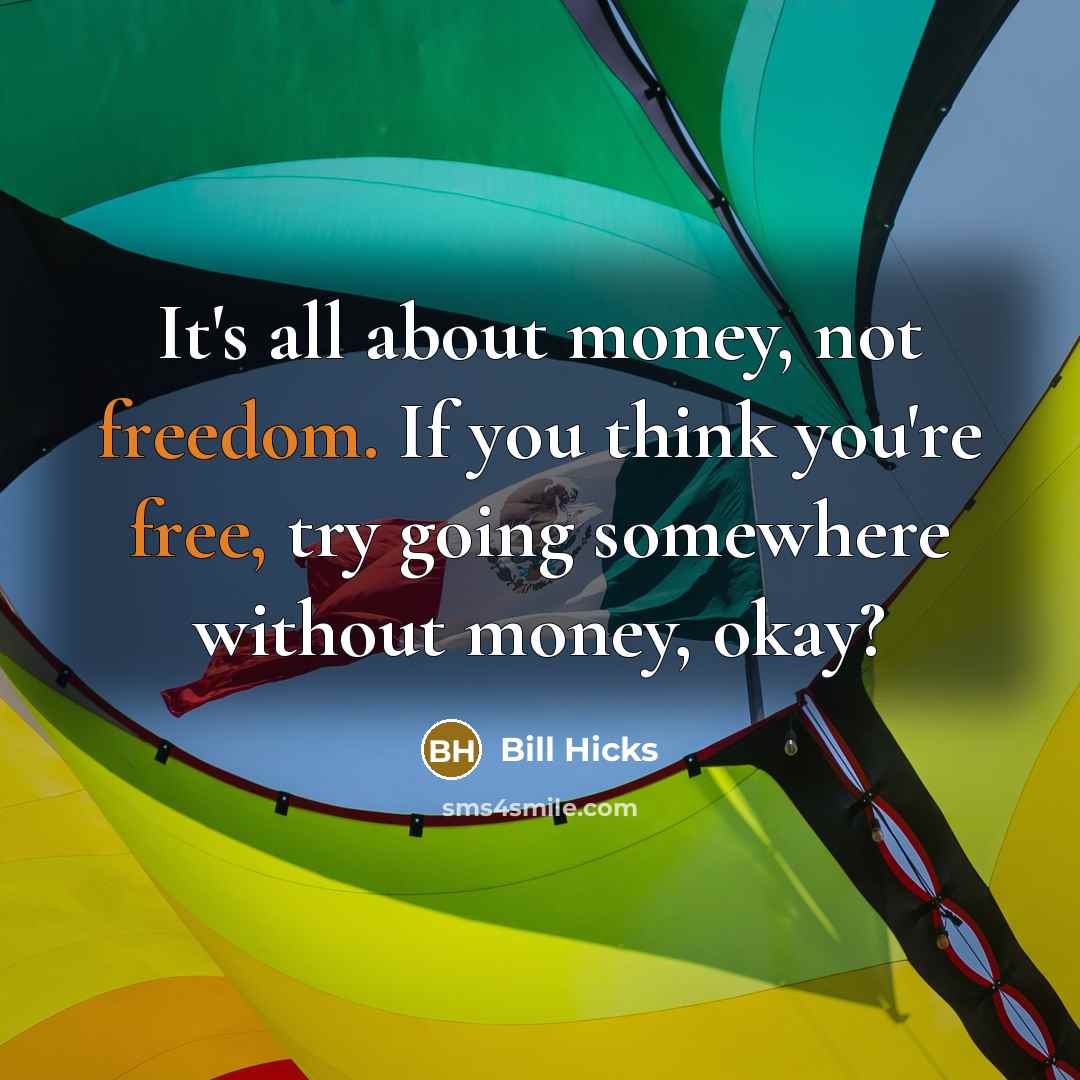 “It's all about money, not freedom. If you think you're free, try going somewhere without money, okay?” quote by Bill Hicks