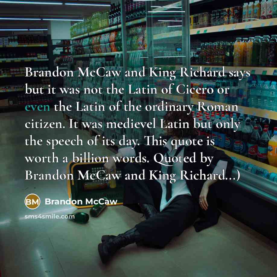 “Brandon McCaw and King Richard says but it was not the Latin of Cicero or even the Latin of the ordinary Roman citizen. It was medievel Latin but only the speech of its day. This quote is worth a billion words. Quoted by Brandon McCaw and King Richard...)” quote by Brandon McCaw