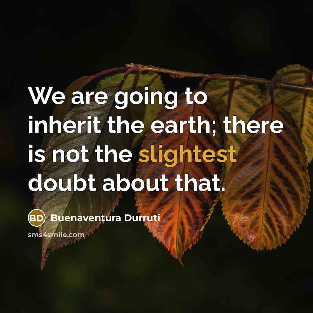 “We are going to inherit the earth; there is not the slightest doubt about that.” quote by Buenaventura Durruti