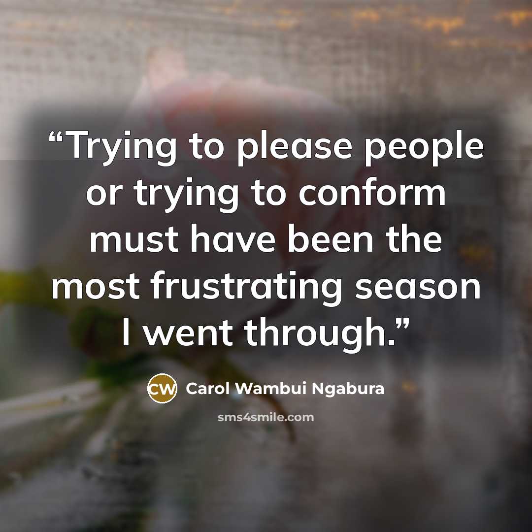“Trying to please people or trying to conform must have been the most frustrating season I went through.” quote by Carol Wambui Ngabura