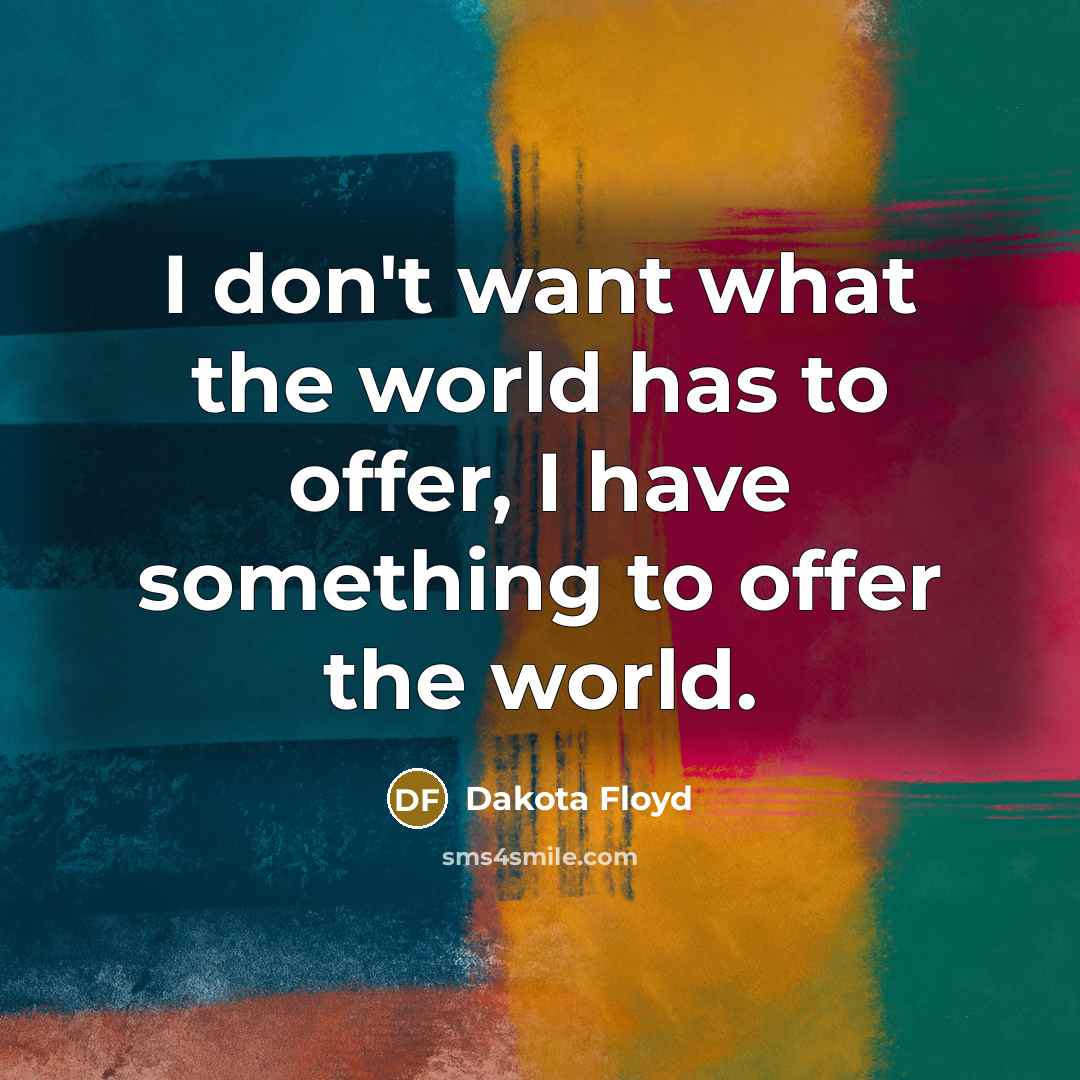 “I don't want what the world has to offer, I have something to offer the world.” quote by Dakota Floyd