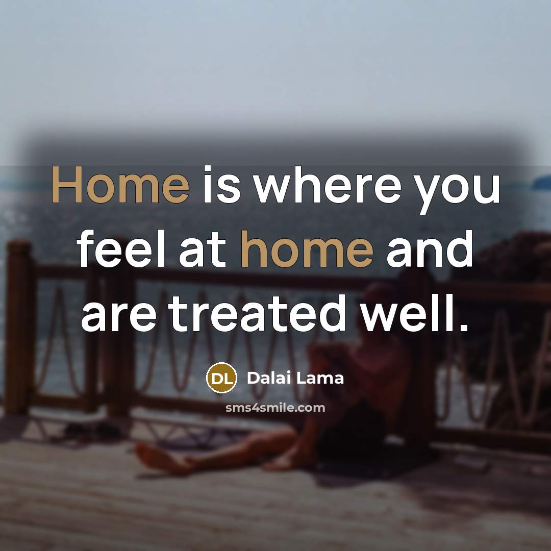 “Home is where you feel at home and are treated…” quote by Dalai Lama