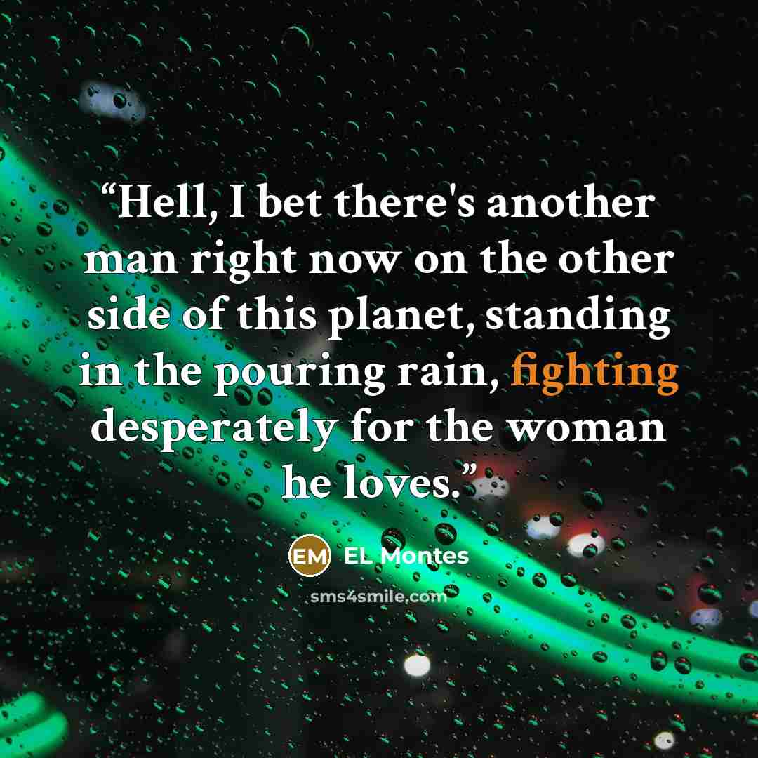 “Hell, I bet there's another man right now on the other side of this planet, standing in the pouring rain, fighting desperately for the woman he loves.” quote by EL Montes