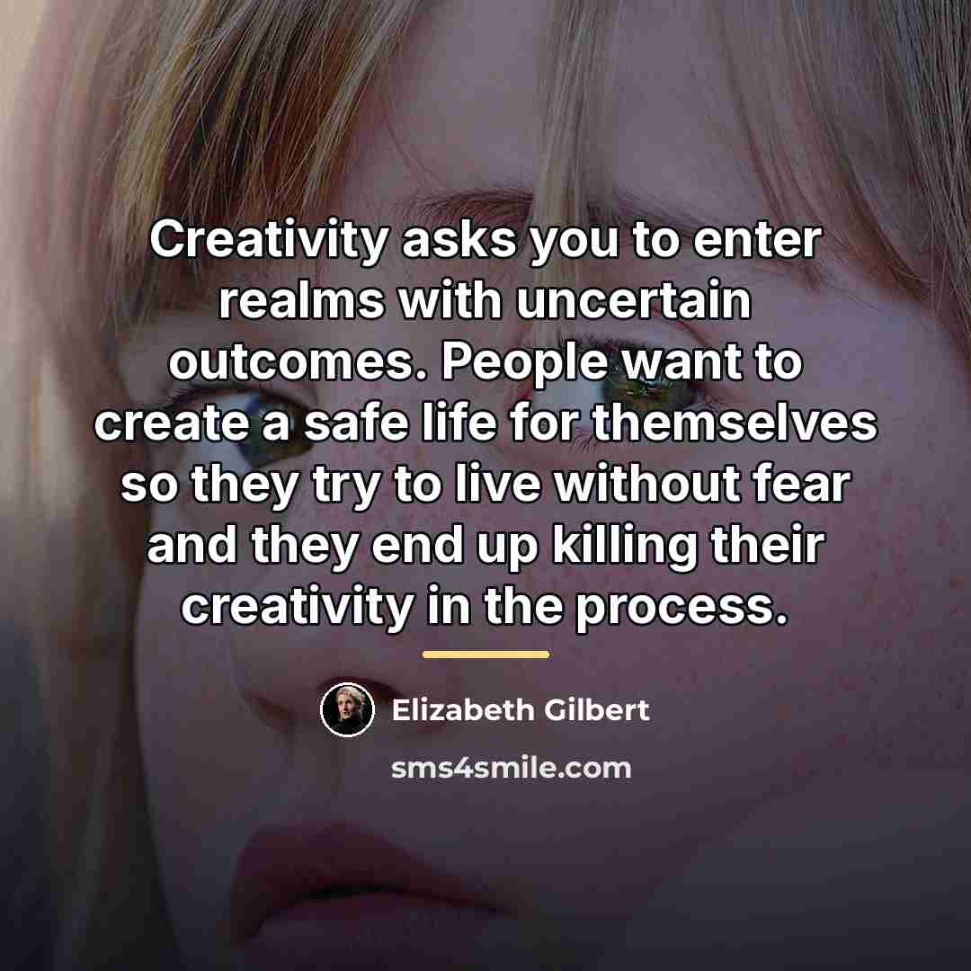 “Creativity asks you to enter realms with uncertain outcomes. People…” quote by Elizabeth Gilbert