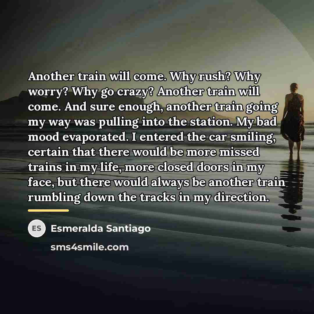 “Another train will come. Why rush? Why worry? Why go…” quote by Esmeralda Santiago