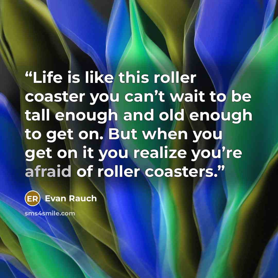 “Life is like this roller coaster you can’t wait to be tall enough and old enough to get on. But when you get on it you realize you’re afraid of roller coasters.” quote by Evan Rauch