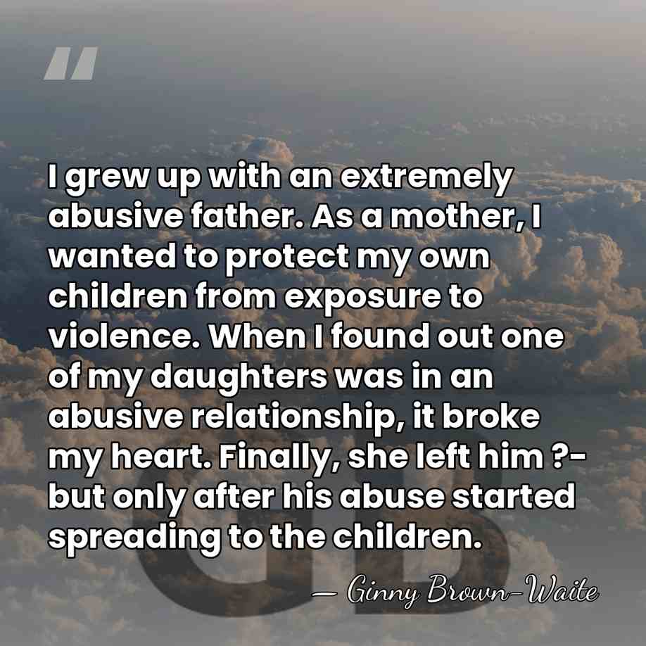 I grew up with an extremely abusive father. As a mother, I&hellip; - Ginny Brown-Waite