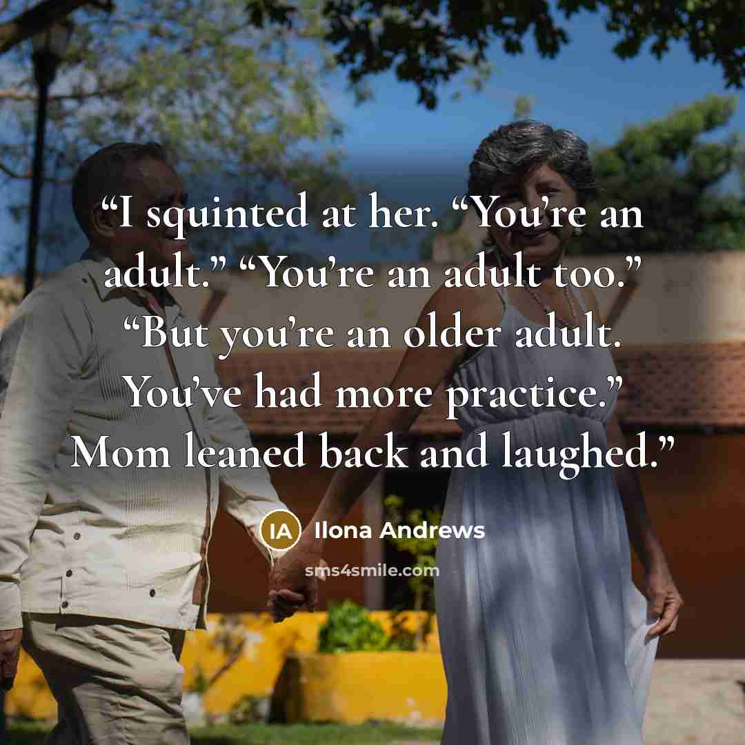 “I squinted at her. “You’re an adult.” “You’re an adult too.” “But you’re an older adult. You’ve had more practice.” Mom leaned back and laughed.” quote by Ilona Andrews