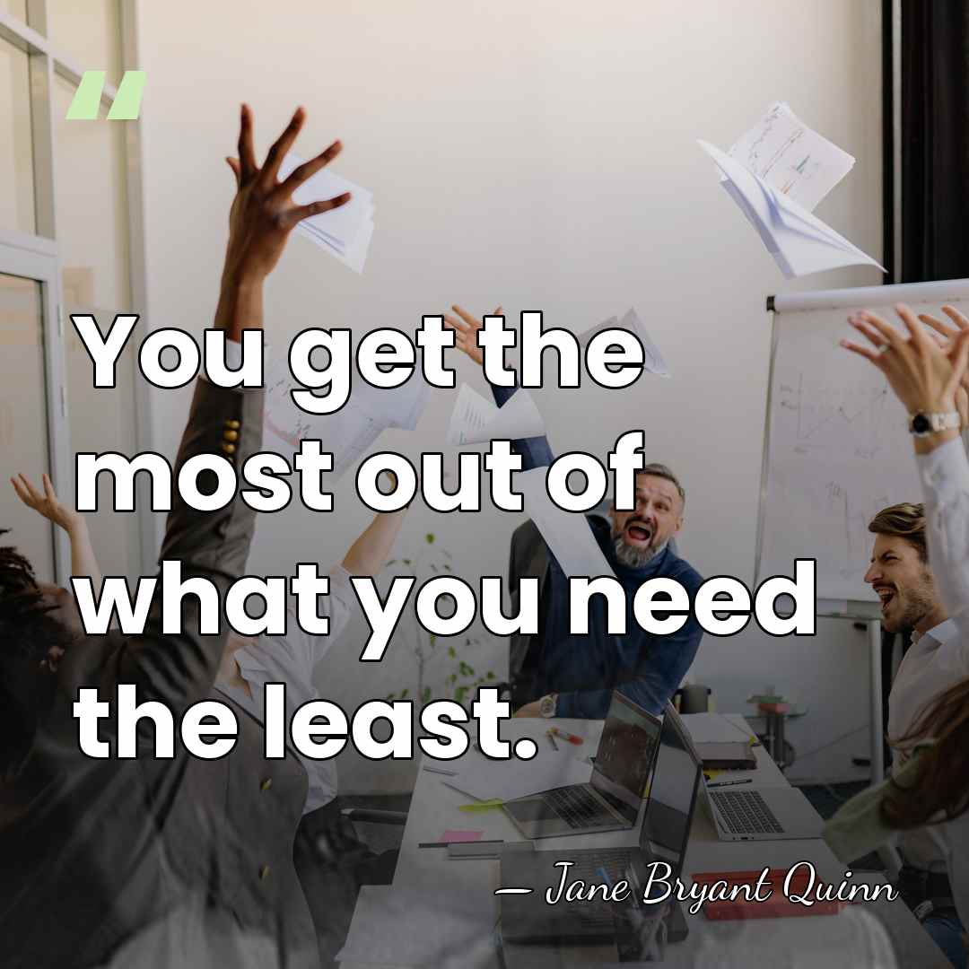 You get the most out of what you need the least. - Jane Bryant Quinn