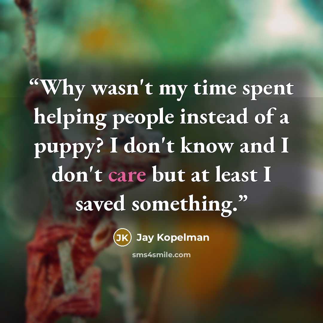 “Why wasn't my time spent helping people instead of a puppy? I don't know and I don't care but at least I saved something.” quote by Jay Kopelman