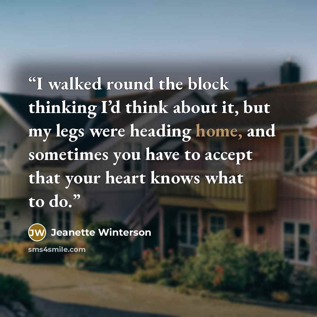 “I walked round the block thinking I’d think about it, but my legs were heading home, and sometimes you have to accept that your heart knows what to do.” quote by Jeanette Winterson