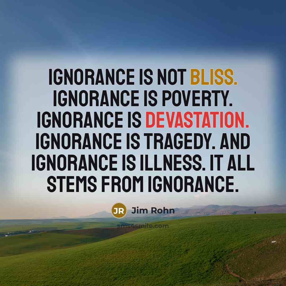 “Ignorance is not bliss. Ignorance is poverty. Ignorance is devastation.…” quote by Jim Rohn