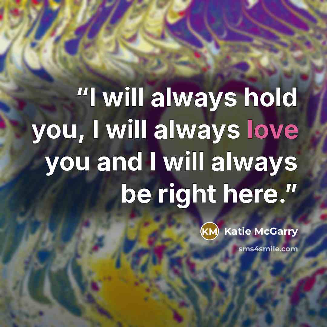 “I will always hold you, I will always love you and I will always be right here.” quote by Katie McGarry