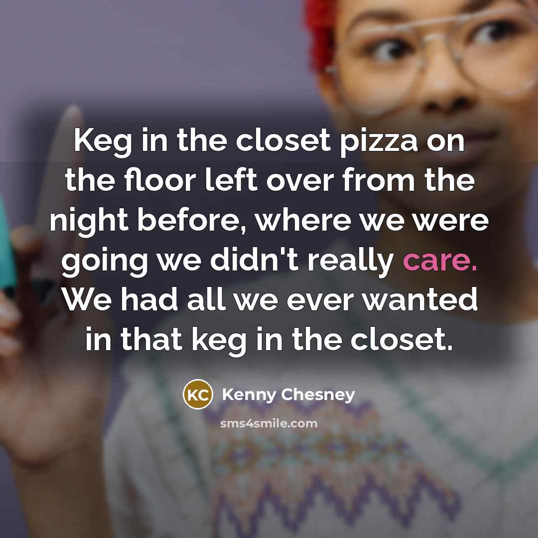 “Keg in the closet pizza on the floor left over…” quote by Kenny Chesney