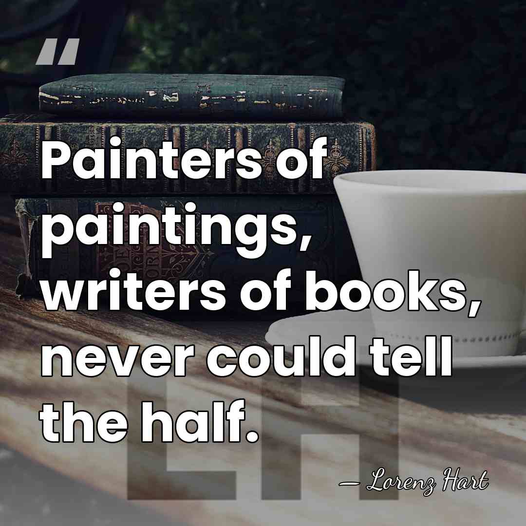 Painters of paintings, writers of books, never could tell the half. - Lorenz Hart