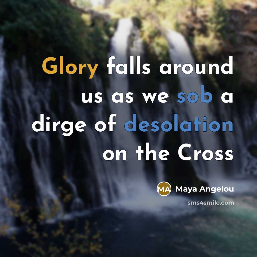 “Glory falls around us as we sob a dirge of desolation on the Cross” quote by Maya Angelou