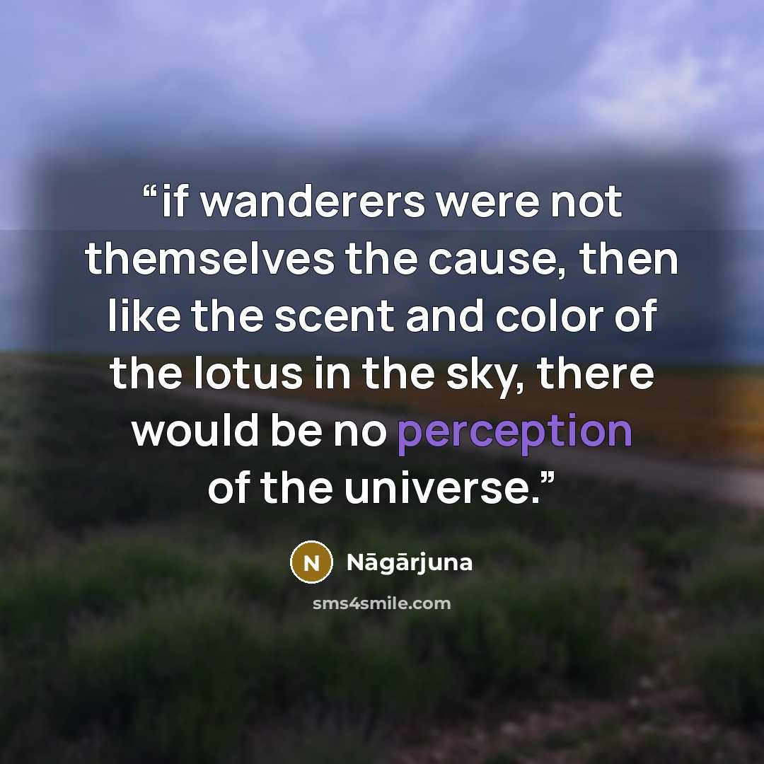 “if wanderers were not themselves the cause, then like the scent and color of the lotus in the sky, there would be no perception of the universe.” quote by Nāgārjuna
