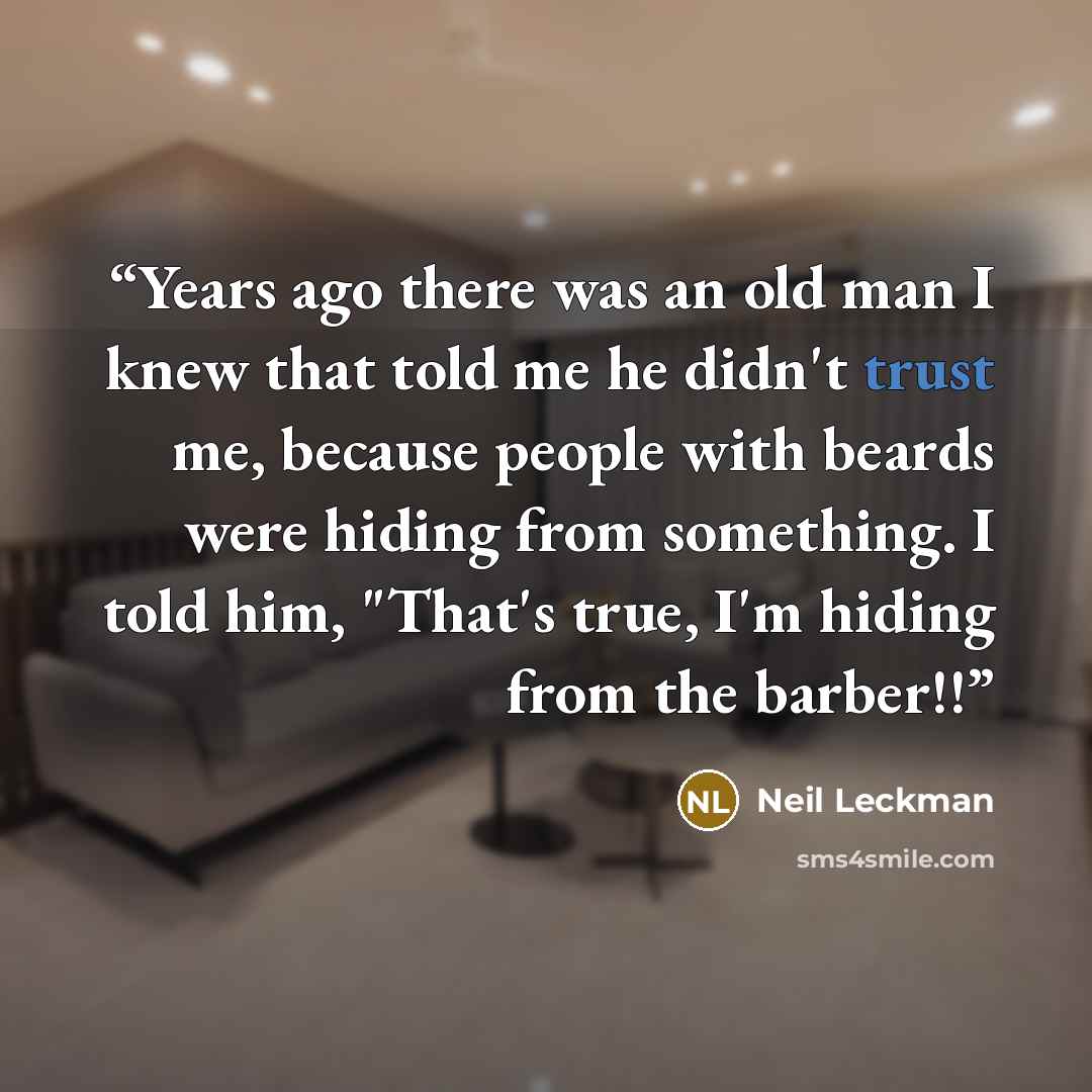 “Years ago there was an old man I knew that told me he didn't trust me, because people with beards were hiding from something. I told him, "That's true, I'm hiding from the barber!!” quote by Neil Leckman