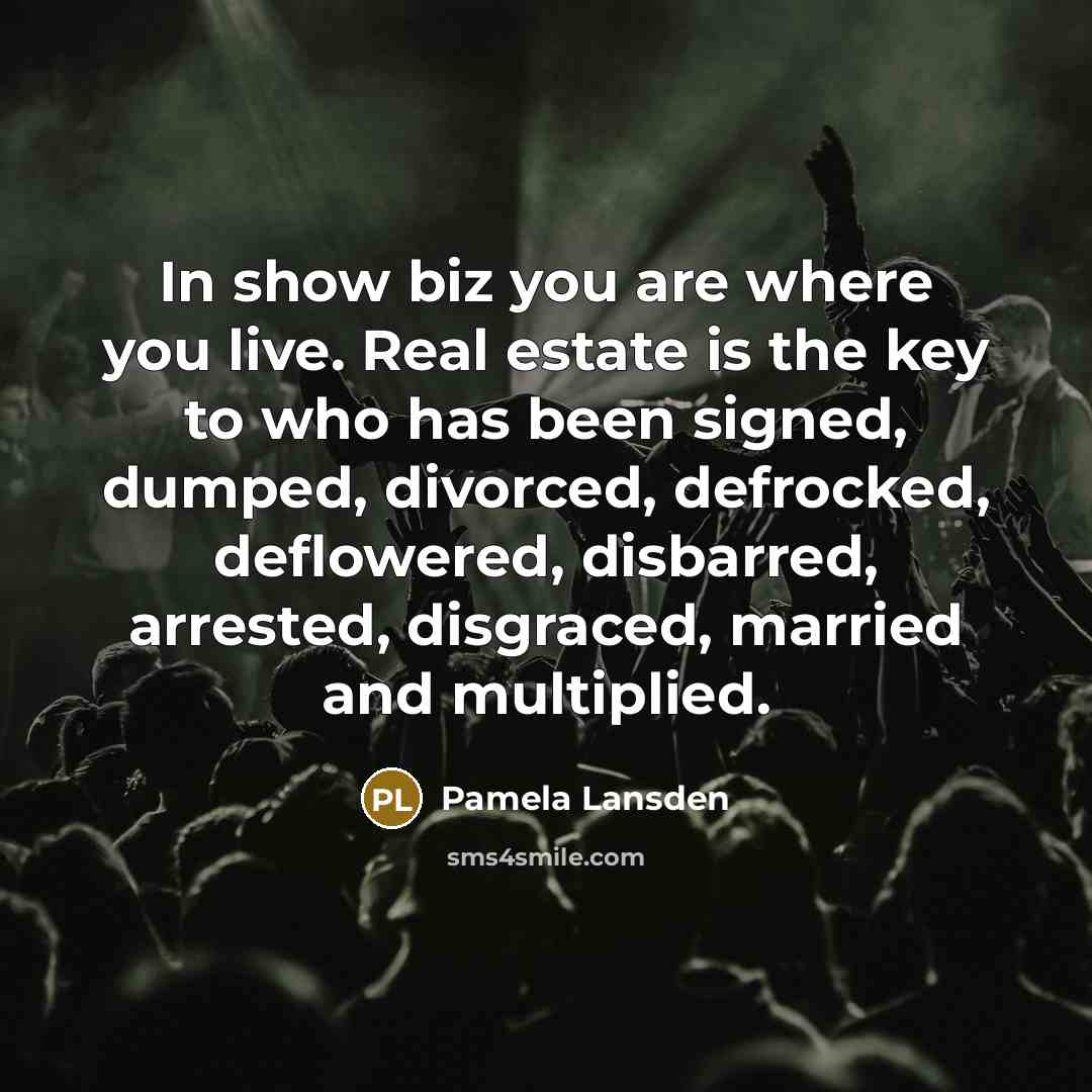“In show biz you are where you live. Real estate is the key to who has been signed, dumped, divorced, defrocked, deflowered, disbarred, arrested, disgraced, married and multiplied.” quote by Pamela Lansden
