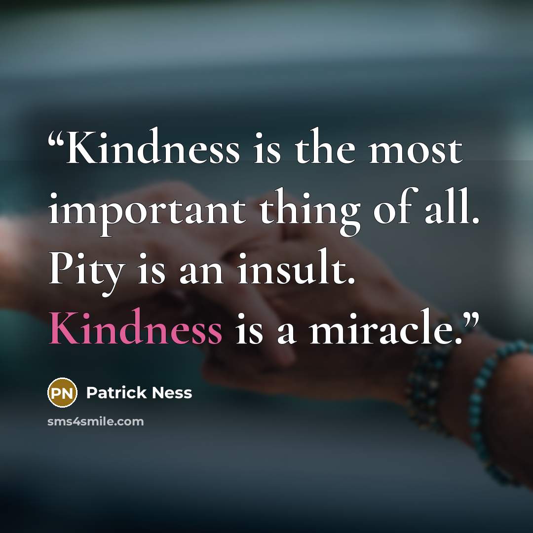 “Kindness is the most important thing of all. Pity is an insult. Kindness is a miracle.” quote by Patrick Ness