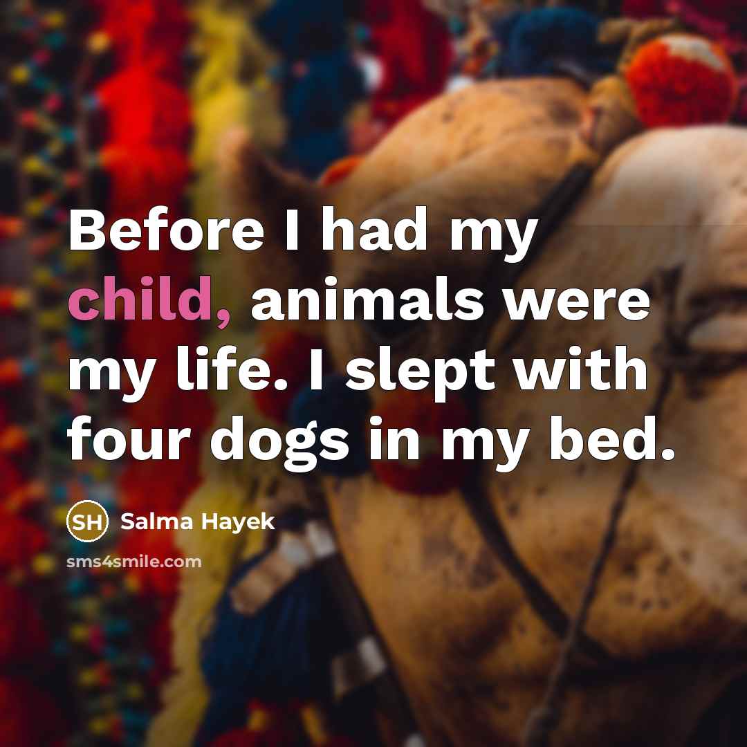 “Before I had my child, animals were my life. I…” quote by Salma Hayek