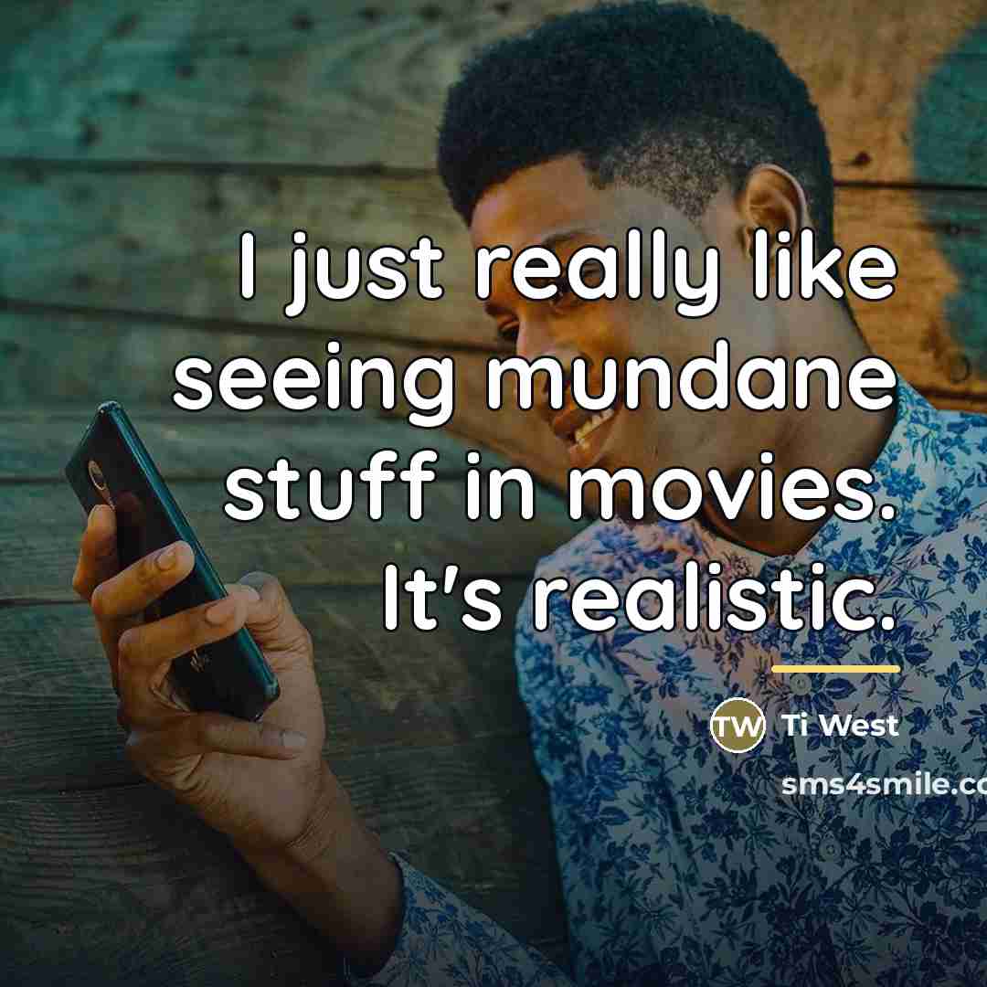 “I just really like seeing mundane stuff in movies. It's…” quote by Ti West