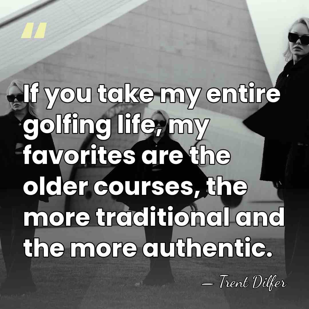If you take my entire golfing life, my favorites are the older&hellip; - Trent Dilfer