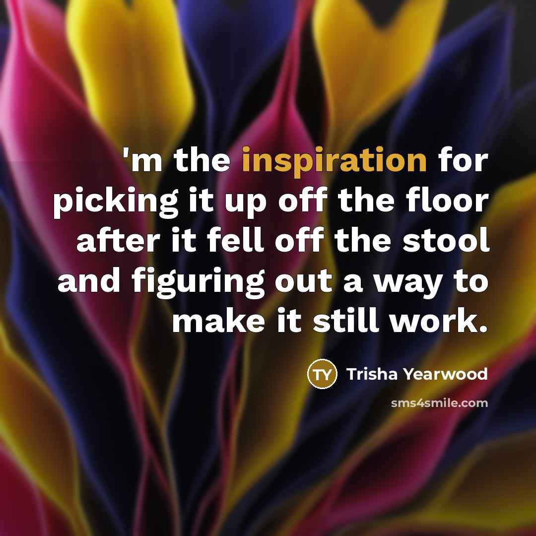 “'m the inspiration for picking it up off the floor after it fell off the stool and figuring out a way to make it still work.” quote by Trisha Yearwood