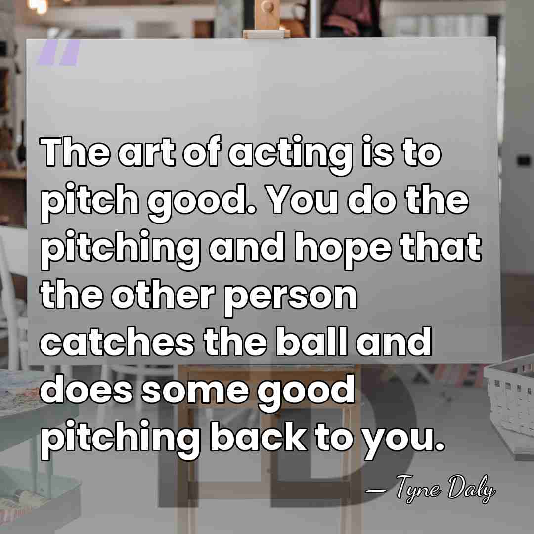 The art of acting is to pitch good. You do the pitching&hellip; - Tyne Daly