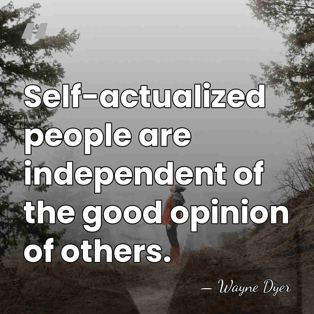 Self-actualized people are independent of the good opinion of others. - Wayne Dyer