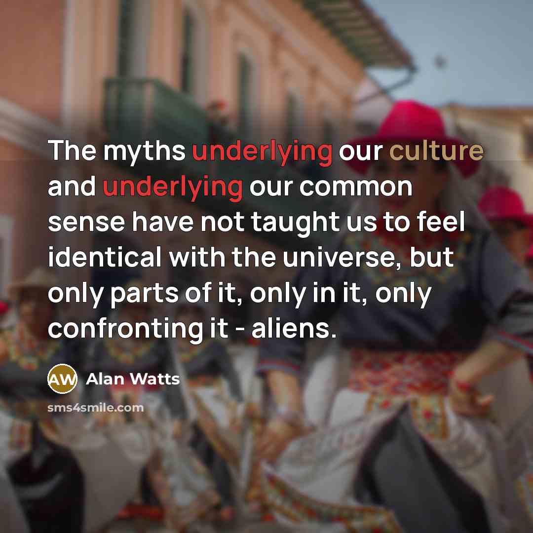 “The myths underlying our culture and underlying our common sense have not taught us to feel identical with the universe, but only parts of it, only in it, only confronting it - aliens.” quote by Alan Watts