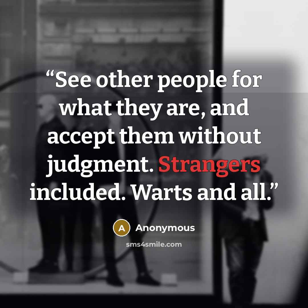 “See other people for what they are, and accept them without judgment. Strangers included. Warts and all.” quote by Anonymous