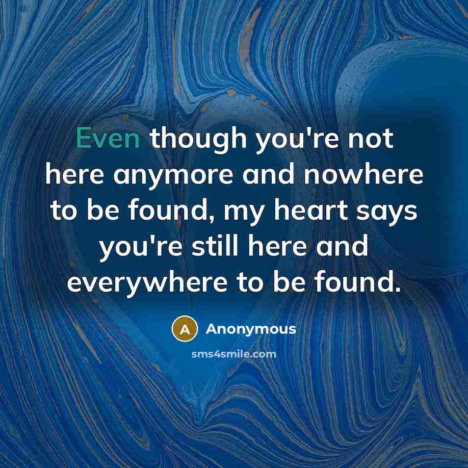 “Even though you're not here anymore and nowhere to be found, my heart says you're still here and everywhere to be found.” quote by Anonymous