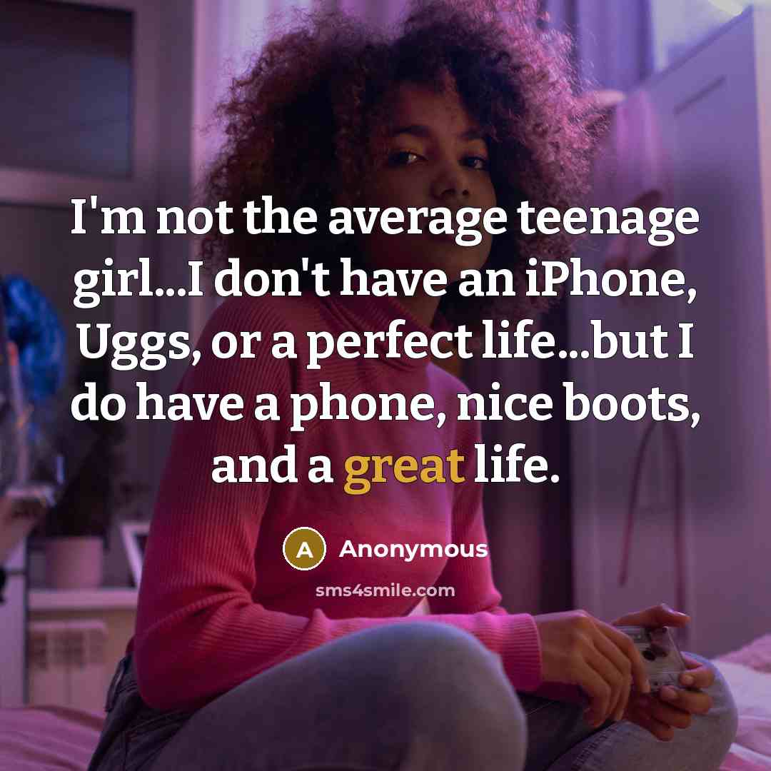“I'm not the average teenage girl...I don't have an iPhone, Uggs, or a perfect life...but I do have a phone, nice boots, and a great life.” quote by Anonymous