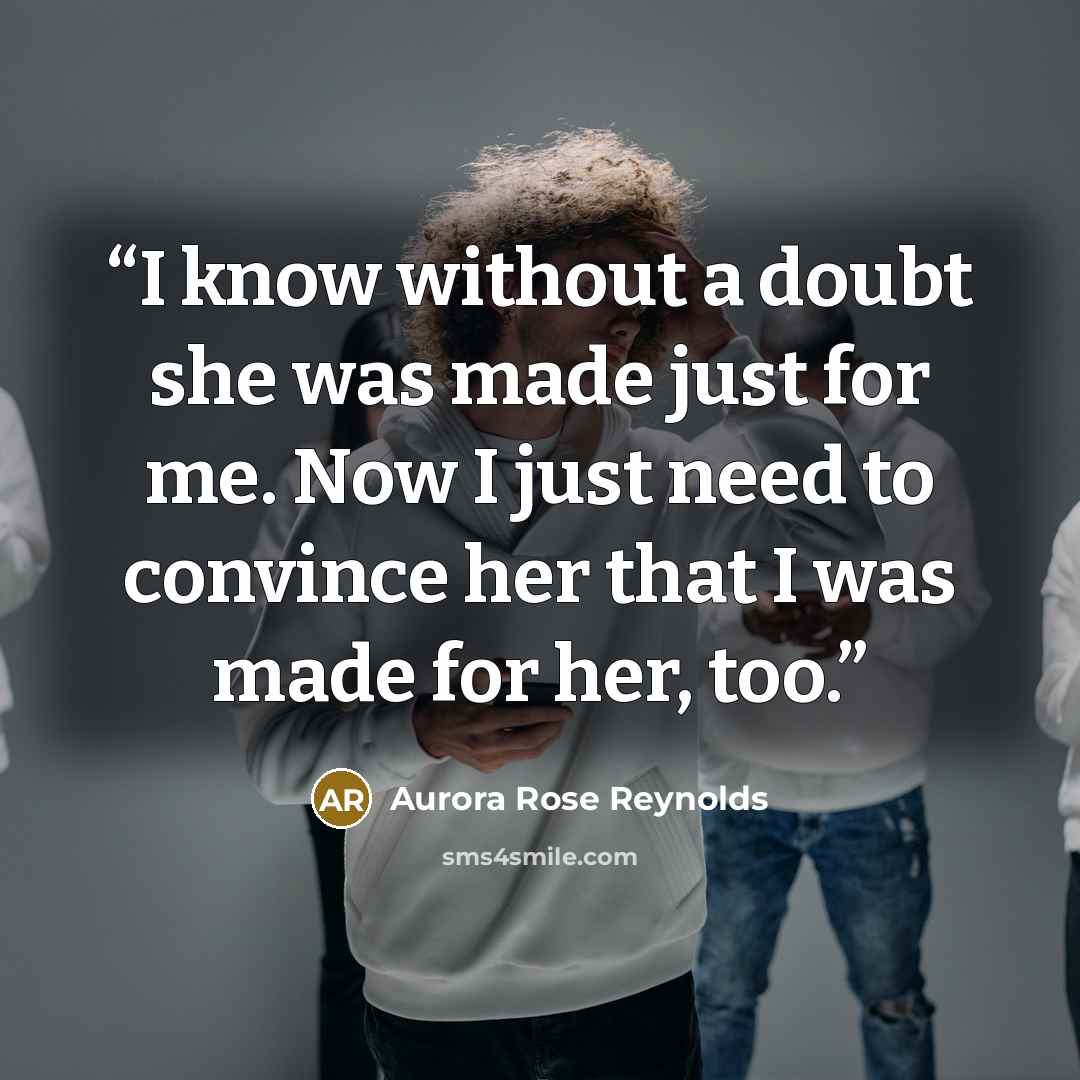 “I know without a doubt she was made just for me. Now I just need to convince her that I was made for her, too.” quote by Aurora Rose Reynolds
