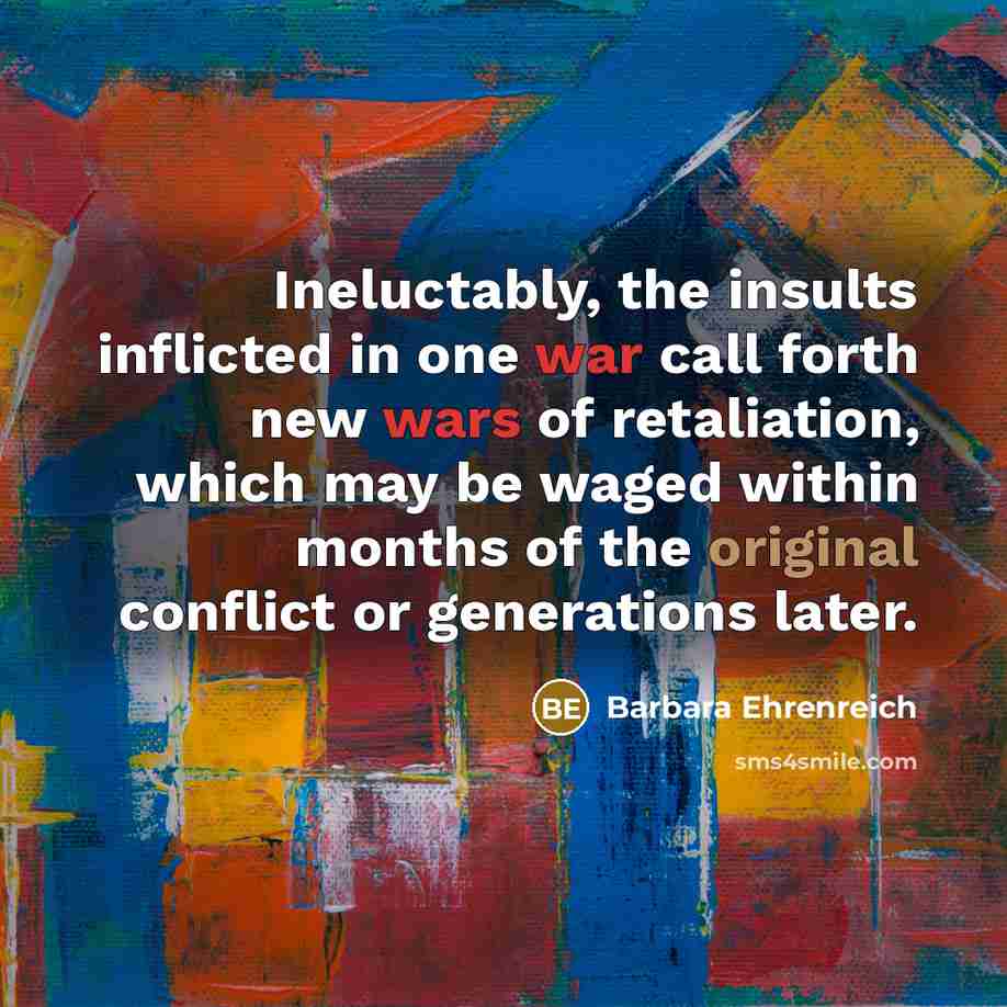 “Ineluctably, the insults inflicted in one war call forth new…” quote by Barbara Ehrenreich