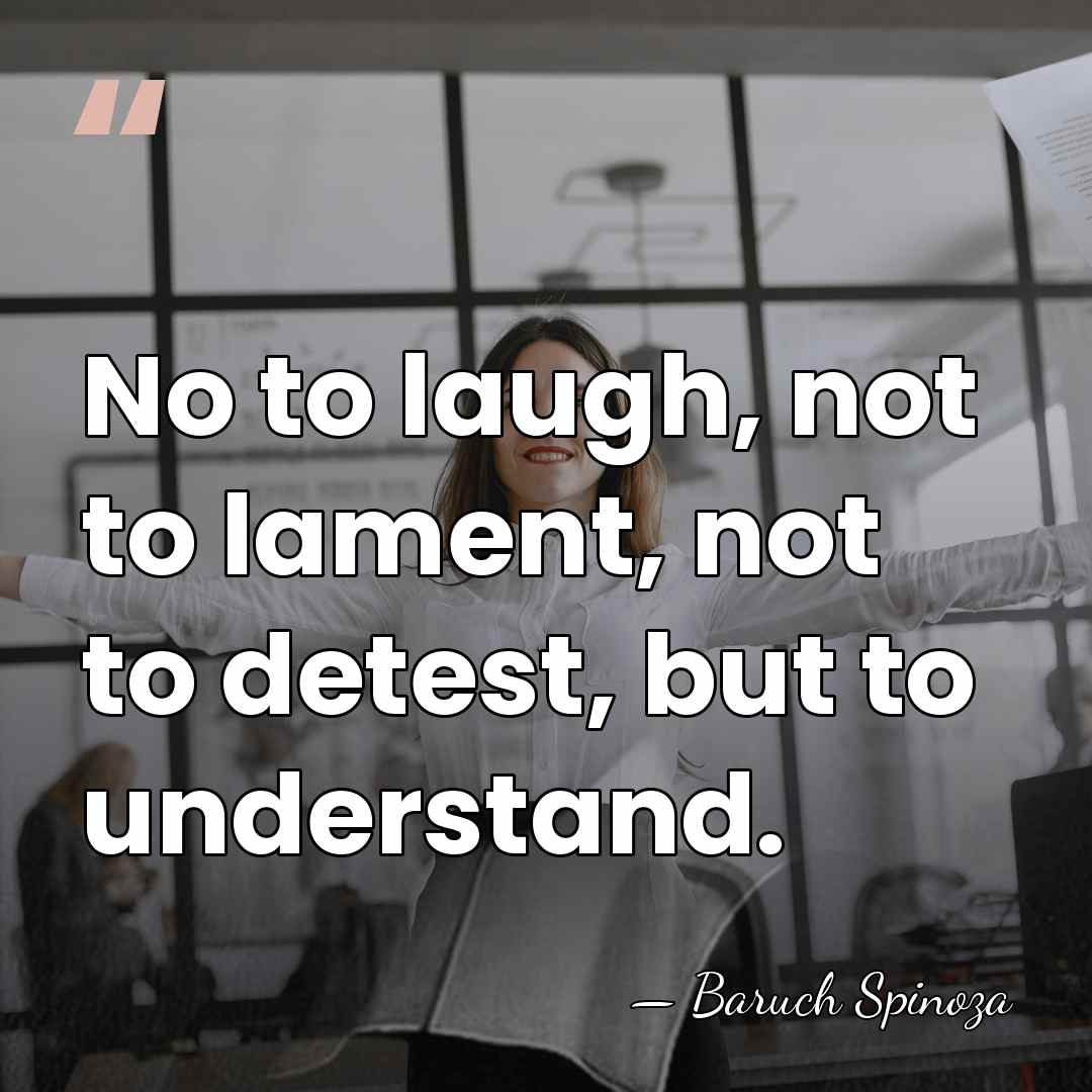 No to laugh, not to lament, not to detest, but to understand. - Baruch Spinoza