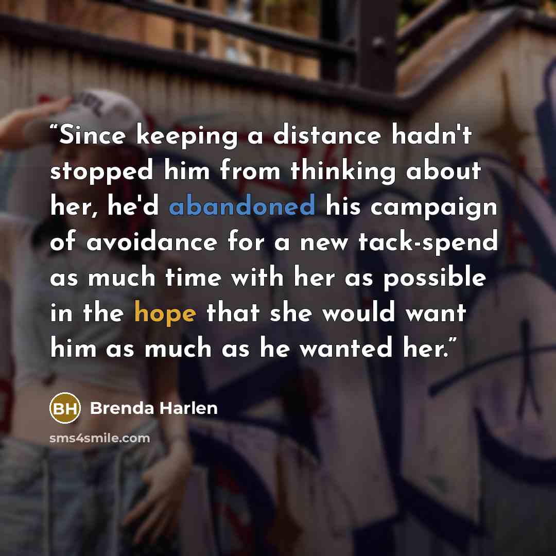 “Since keeping a distance hadn't stopped him from thinking about her, he'd abandoned his campaign of avoidance for a new tack-spend as much time with her as possible in the hope that she would want him as much as he wanted her.” quote by Brenda Harlen