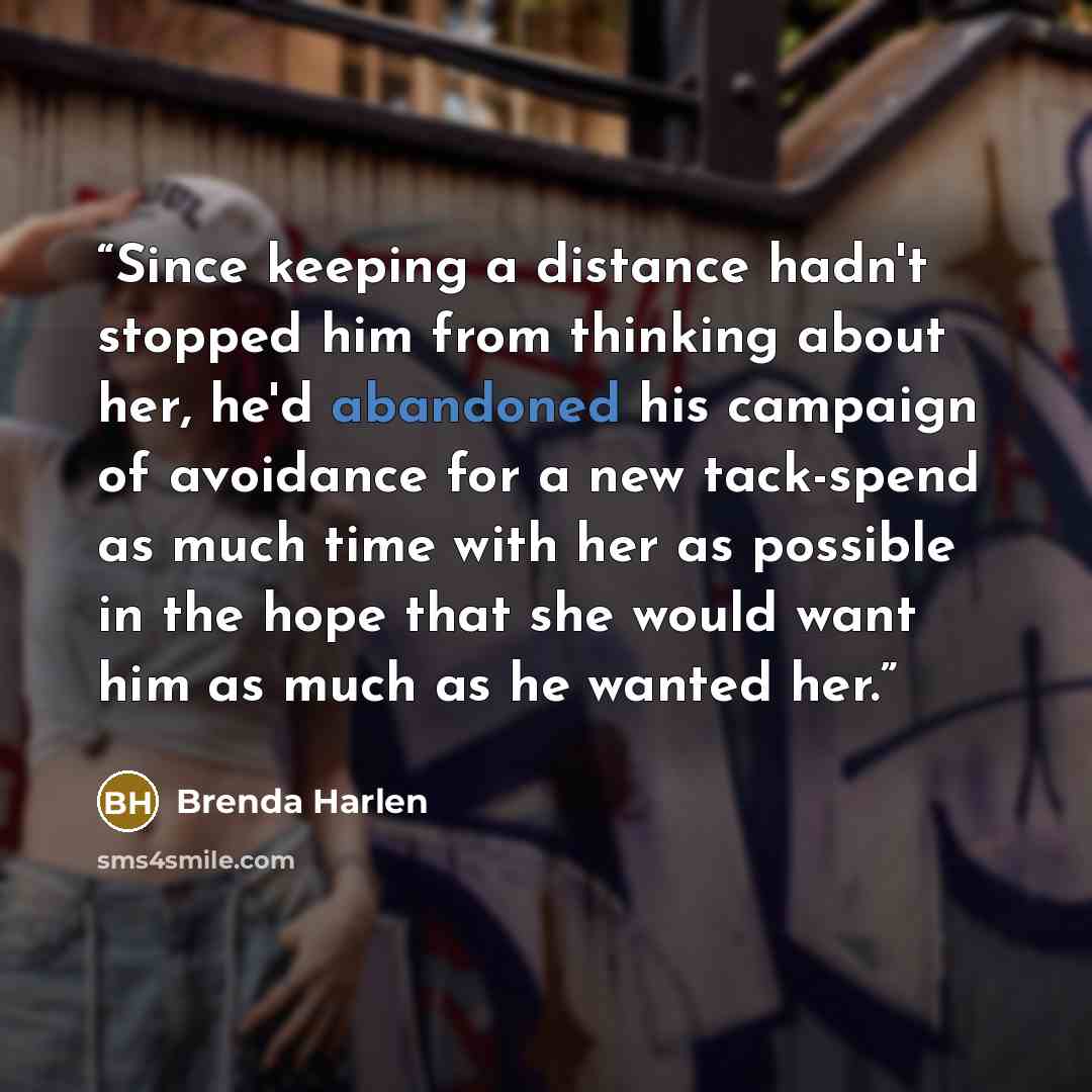 “Since keeping a distance hadn't stopped him from thinking about her, he'd abandoned his campaign of avoidance for a new tack-spend as much time with her as possible in the hope that she would want him as much as he wanted her.” quote by Brenda Harlen