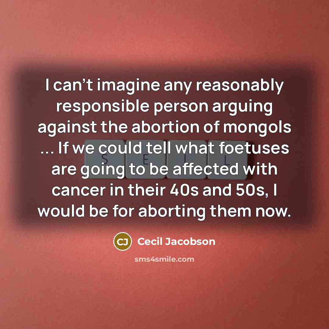“I can't imagine any reasonably responsible person arguing against the abortion of mongols ... If we could tell what foetuses are going to be affected with cancer in their 40s and 50s, I would be for aborting them now.” quote by Cecil Jacobson